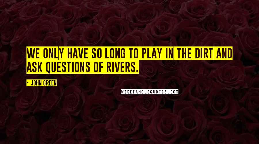 John Green Quotes: We only have so long to play in the dirt and ask questions of rivers.