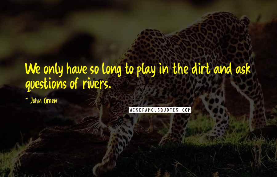 John Green Quotes: We only have so long to play in the dirt and ask questions of rivers.