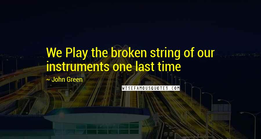 John Green Quotes: We Play the broken string of our instruments one last time