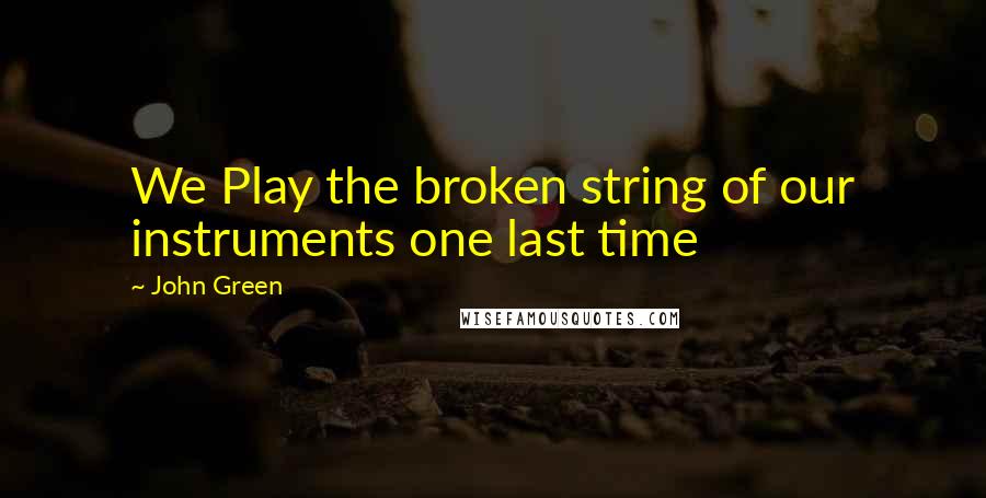John Green Quotes: We Play the broken string of our instruments one last time