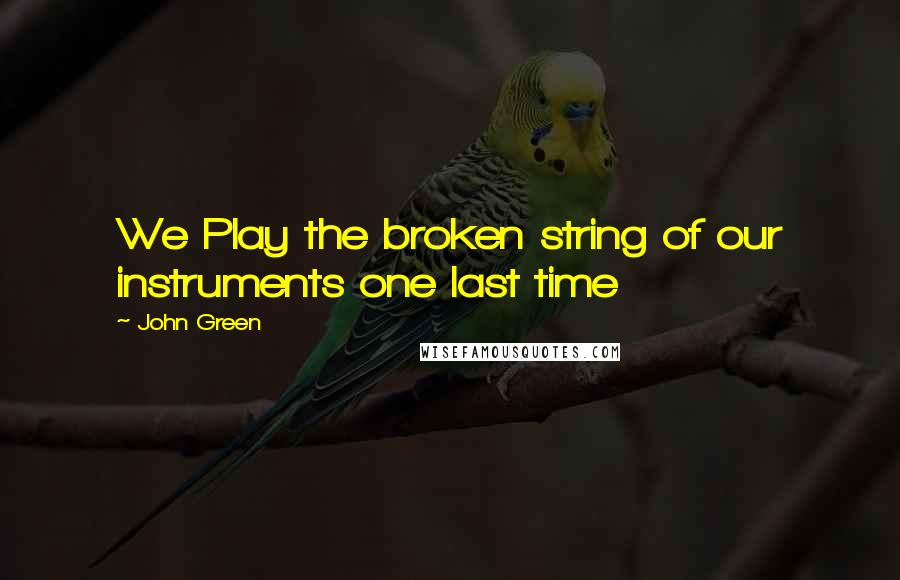 John Green Quotes: We Play the broken string of our instruments one last time