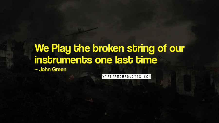 John Green Quotes: We Play the broken string of our instruments one last time