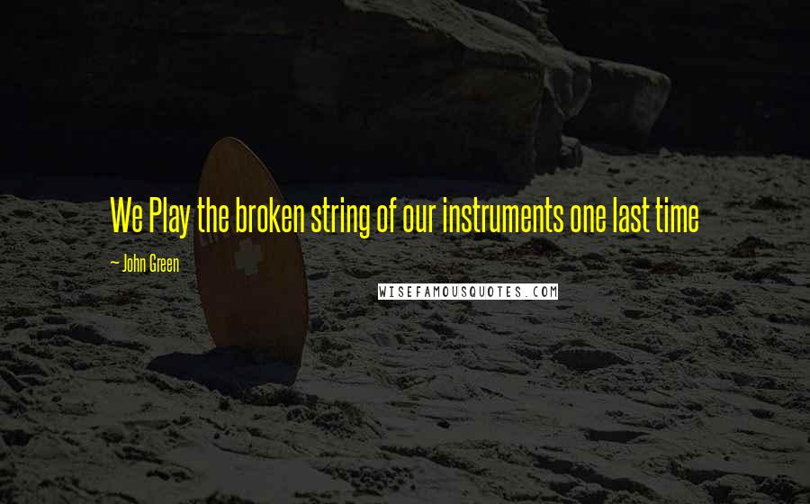 John Green Quotes: We Play the broken string of our instruments one last time