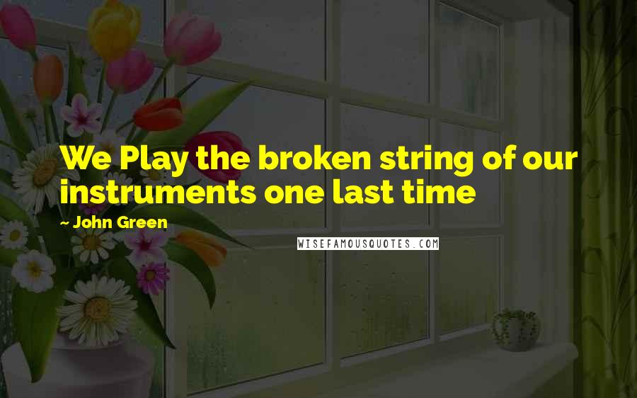 John Green Quotes: We Play the broken string of our instruments one last time