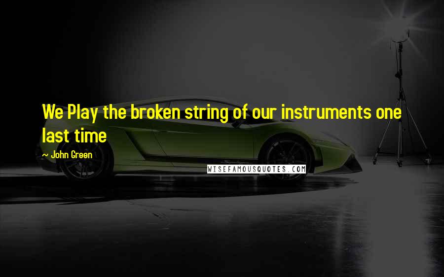 John Green Quotes: We Play the broken string of our instruments one last time