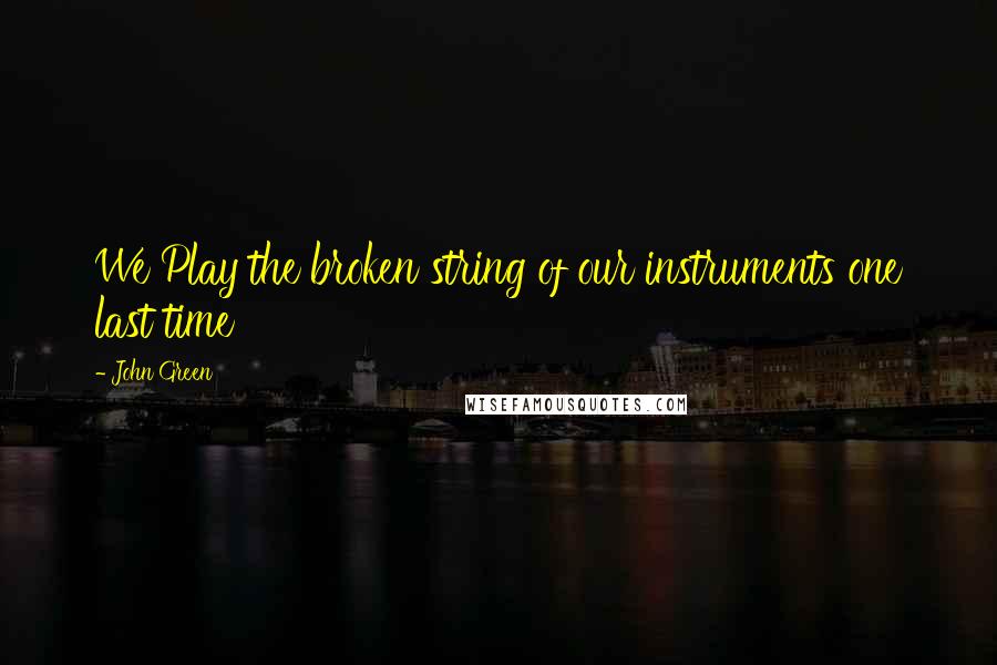 John Green Quotes: We Play the broken string of our instruments one last time