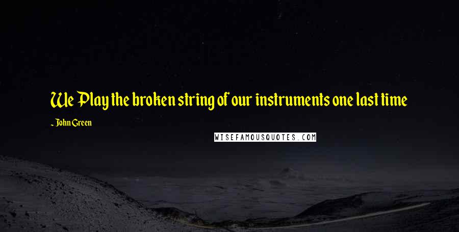 John Green Quotes: We Play the broken string of our instruments one last time