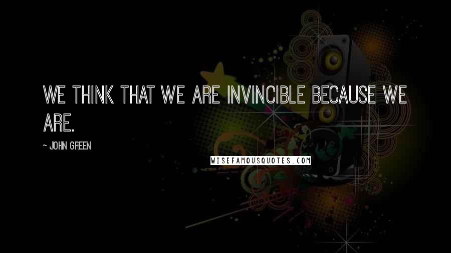 John Green Quotes: We think that we are invincible because we are.