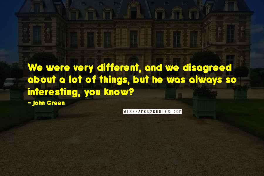 John Green Quotes: We were very different, and we disagreed about a lot of things, but he was always so interesting, you know?