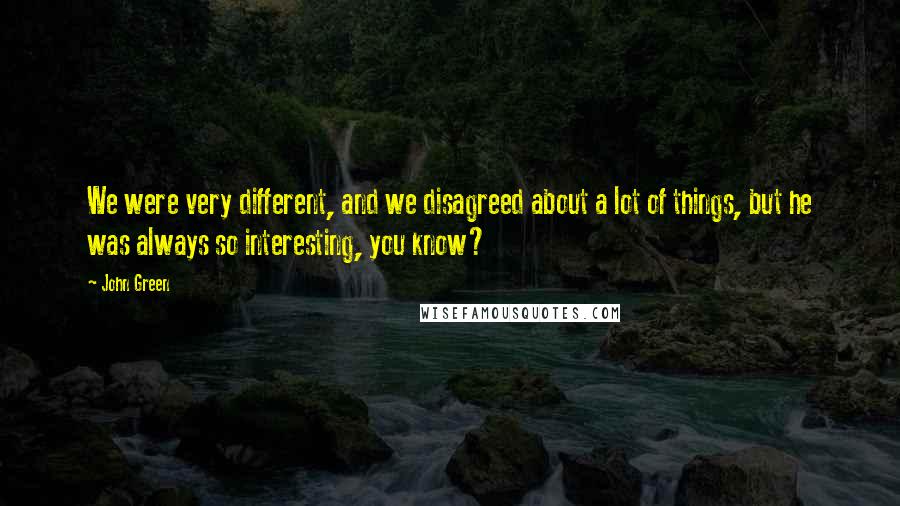 John Green Quotes: We were very different, and we disagreed about a lot of things, but he was always so interesting, you know?