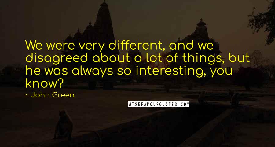 John Green Quotes: We were very different, and we disagreed about a lot of things, but he was always so interesting, you know?