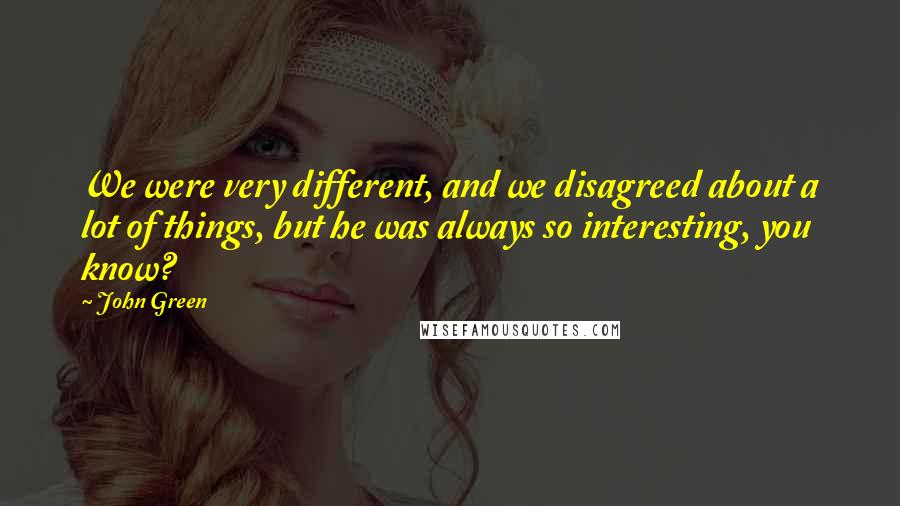 John Green Quotes: We were very different, and we disagreed about a lot of things, but he was always so interesting, you know?