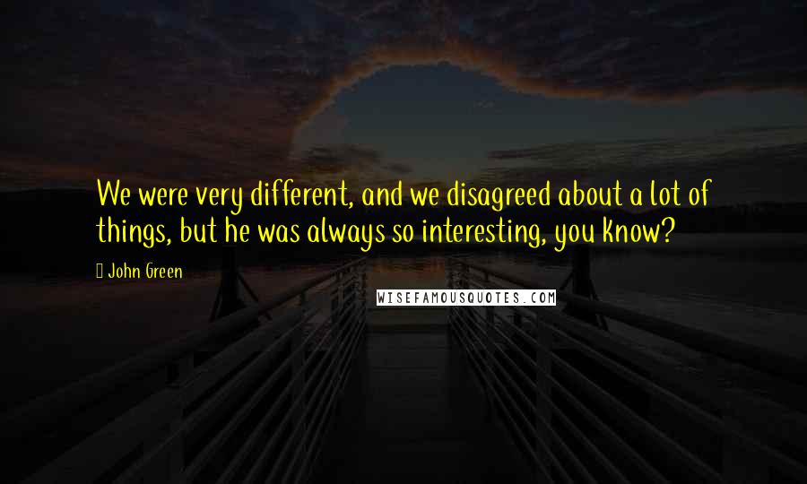 John Green Quotes: We were very different, and we disagreed about a lot of things, but he was always so interesting, you know?