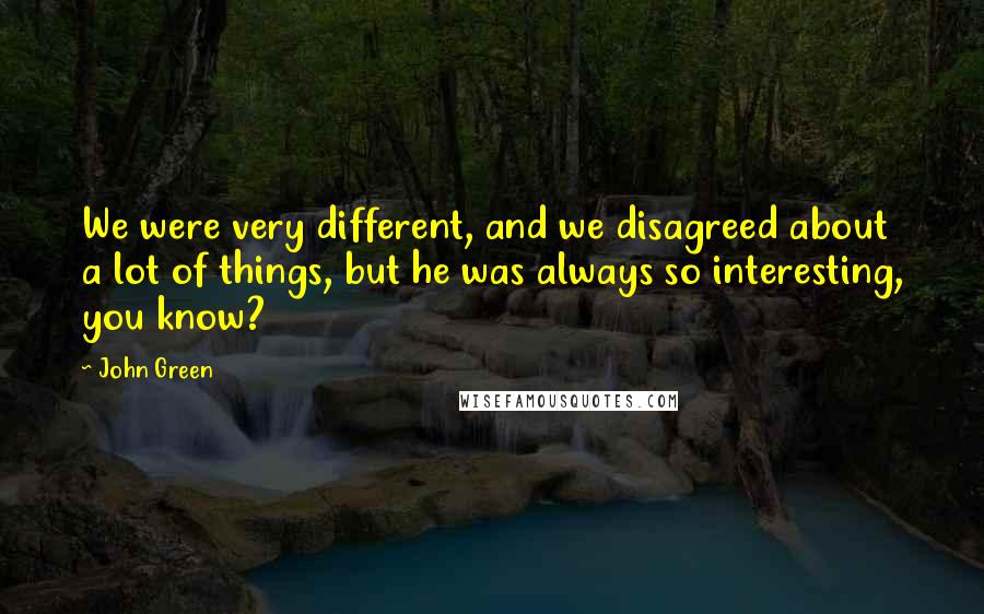 John Green Quotes: We were very different, and we disagreed about a lot of things, but he was always so interesting, you know?