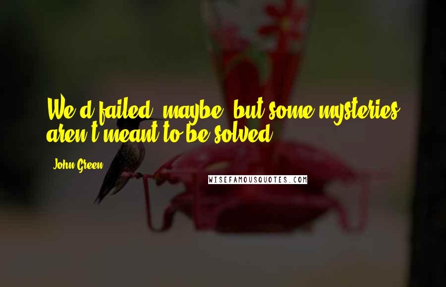 John Green Quotes: We'd failed, maybe, but some mysteries aren't meant to be solved.