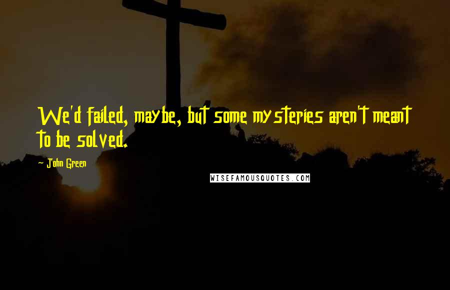 John Green Quotes: We'd failed, maybe, but some mysteries aren't meant to be solved.