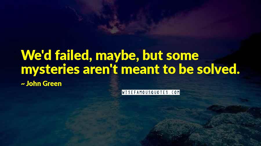 John Green Quotes: We'd failed, maybe, but some mysteries aren't meant to be solved.