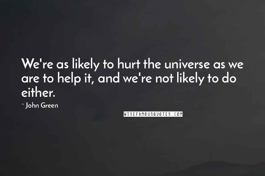 John Green Quotes: We're as likely to hurt the universe as we are to help it, and we're not likely to do either.