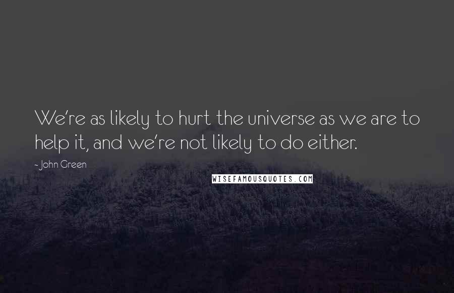 John Green Quotes: We're as likely to hurt the universe as we are to help it, and we're not likely to do either.