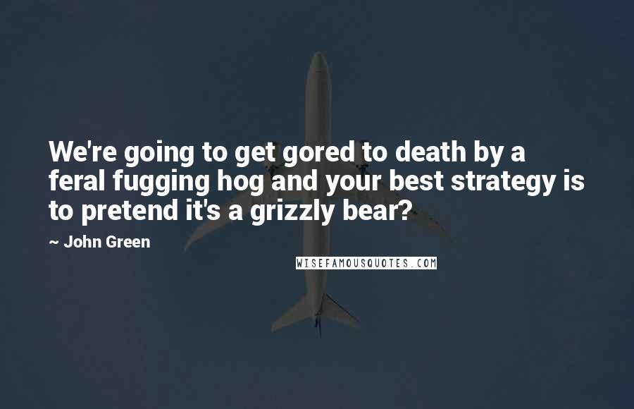 John Green Quotes: We're going to get gored to death by a feral fugging hog and your best strategy is to pretend it's a grizzly bear?