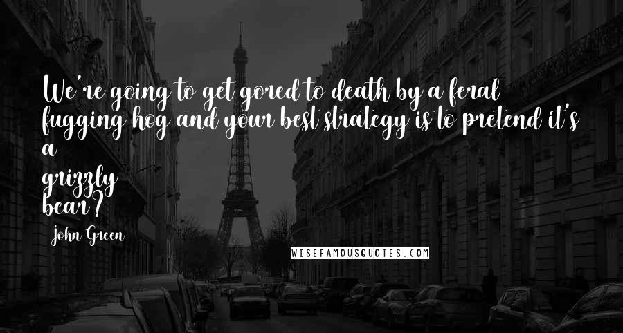 John Green Quotes: We're going to get gored to death by a feral fugging hog and your best strategy is to pretend it's a grizzly bear?