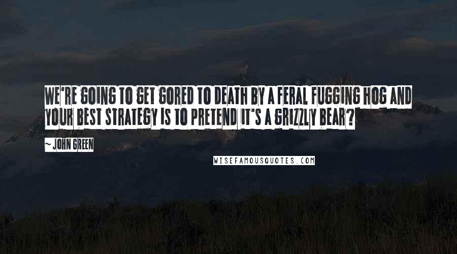 John Green Quotes: We're going to get gored to death by a feral fugging hog and your best strategy is to pretend it's a grizzly bear?