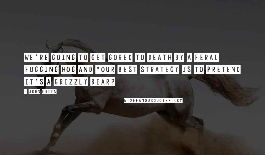 John Green Quotes: We're going to get gored to death by a feral fugging hog and your best strategy is to pretend it's a grizzly bear?