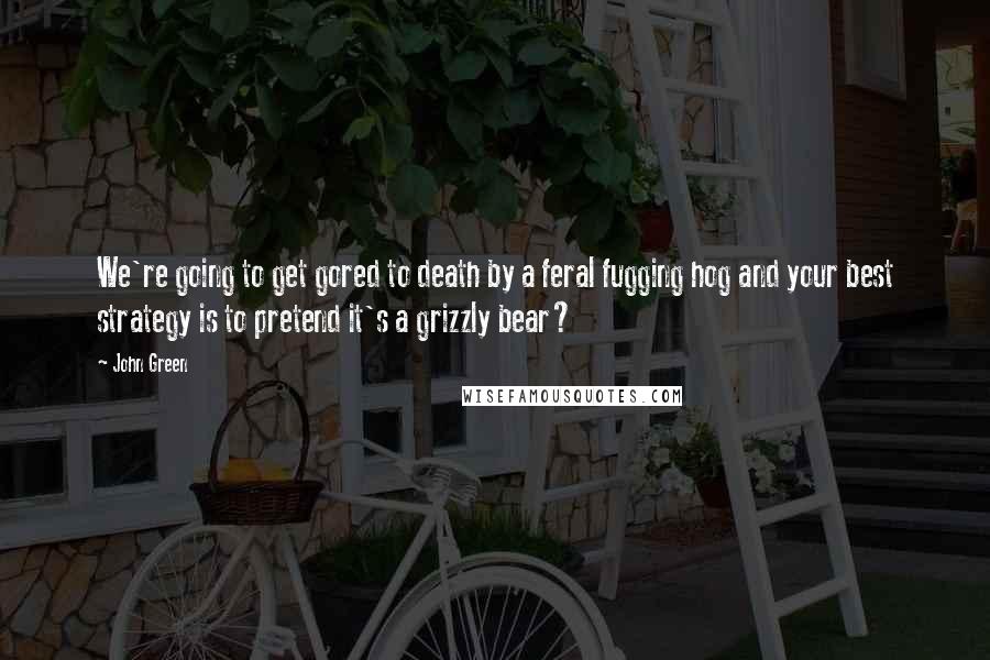 John Green Quotes: We're going to get gored to death by a feral fugging hog and your best strategy is to pretend it's a grizzly bear?