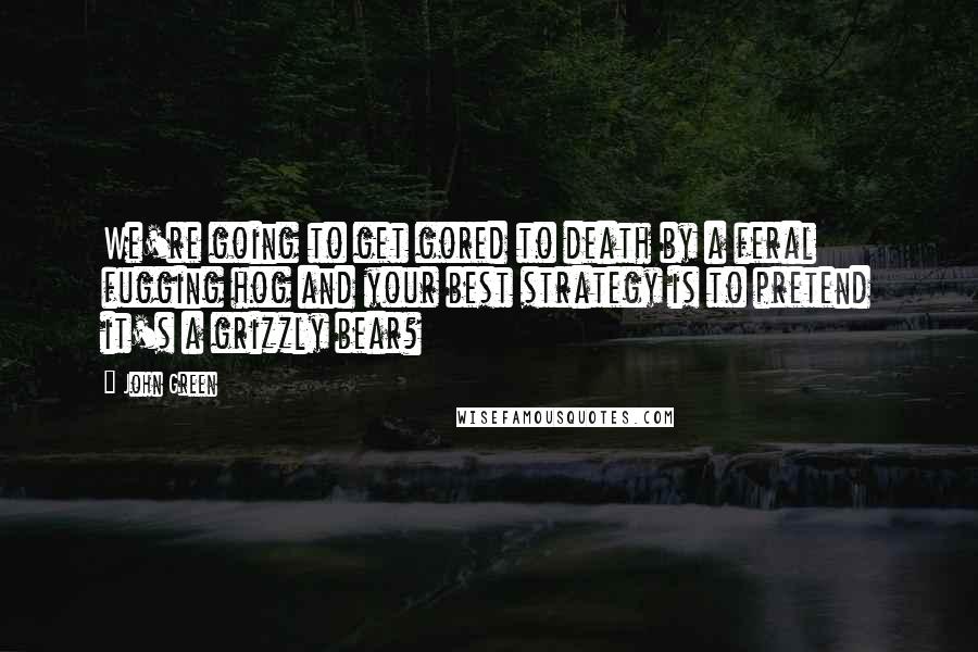 John Green Quotes: We're going to get gored to death by a feral fugging hog and your best strategy is to pretend it's a grizzly bear?