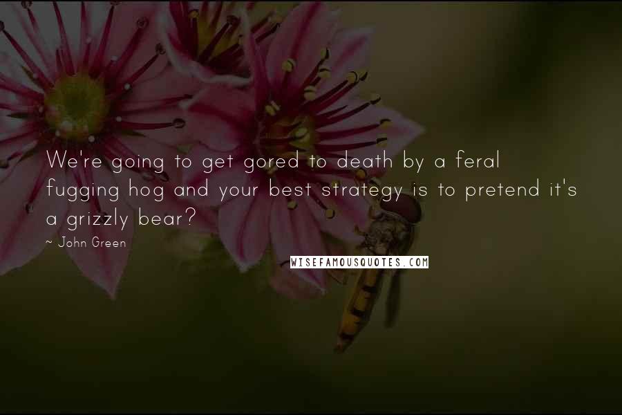 John Green Quotes: We're going to get gored to death by a feral fugging hog and your best strategy is to pretend it's a grizzly bear?