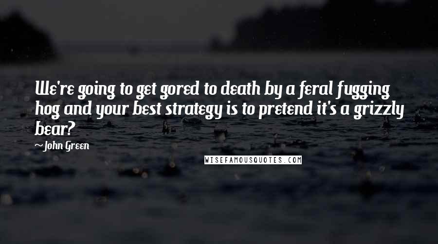 John Green Quotes: We're going to get gored to death by a feral fugging hog and your best strategy is to pretend it's a grizzly bear?