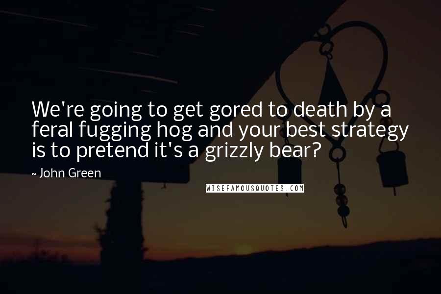 John Green Quotes: We're going to get gored to death by a feral fugging hog and your best strategy is to pretend it's a grizzly bear?