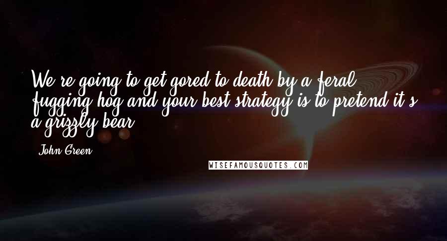 John Green Quotes: We're going to get gored to death by a feral fugging hog and your best strategy is to pretend it's a grizzly bear?