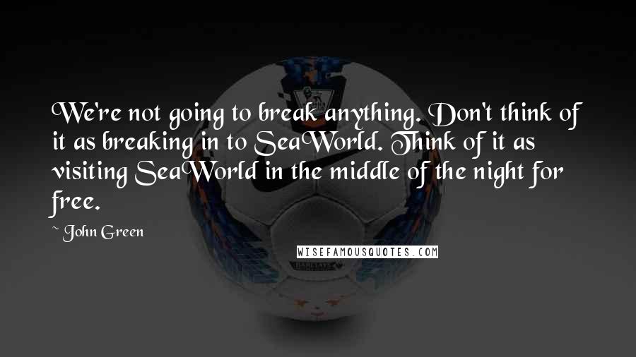 John Green Quotes: We're not going to break anything. Don't think of it as breaking in to SeaWorld. Think of it as visiting SeaWorld in the middle of the night for free.