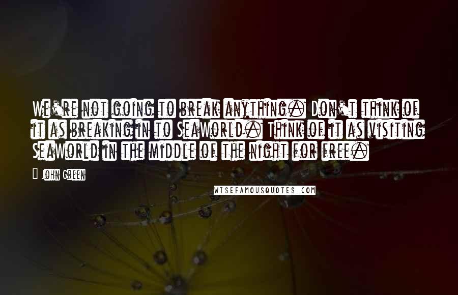 John Green Quotes: We're not going to break anything. Don't think of it as breaking in to SeaWorld. Think of it as visiting SeaWorld in the middle of the night for free.