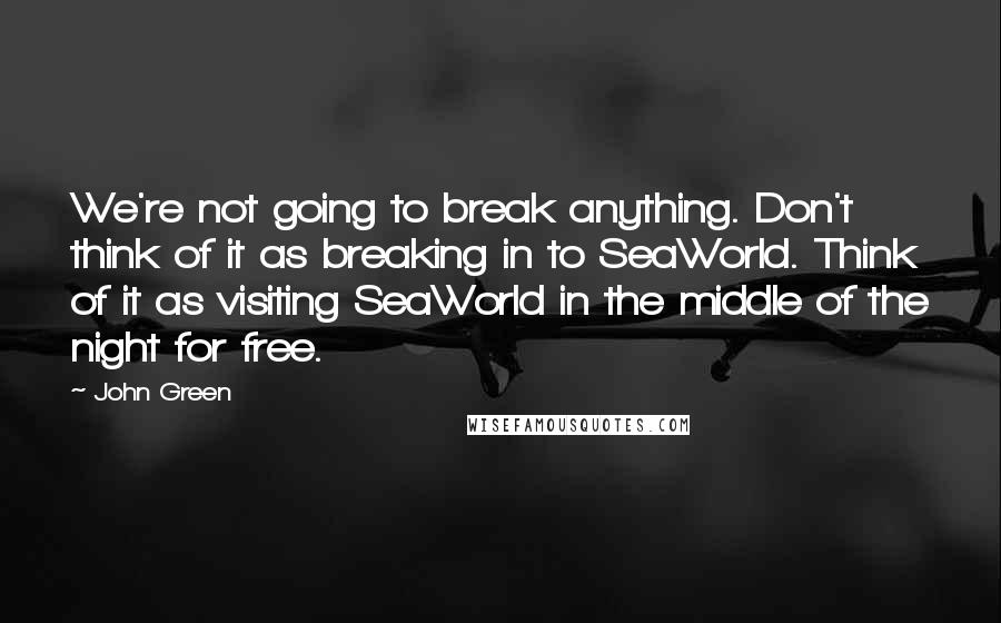 John Green Quotes: We're not going to break anything. Don't think of it as breaking in to SeaWorld. Think of it as visiting SeaWorld in the middle of the night for free.