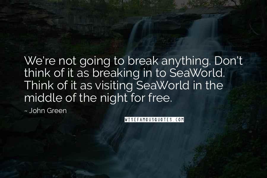 John Green Quotes: We're not going to break anything. Don't think of it as breaking in to SeaWorld. Think of it as visiting SeaWorld in the middle of the night for free.