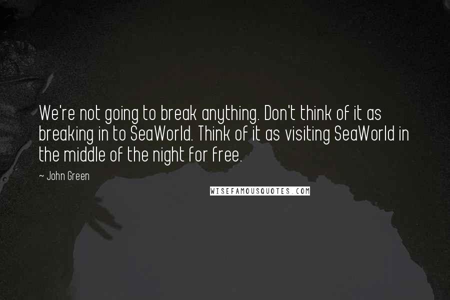 John Green Quotes: We're not going to break anything. Don't think of it as breaking in to SeaWorld. Think of it as visiting SeaWorld in the middle of the night for free.