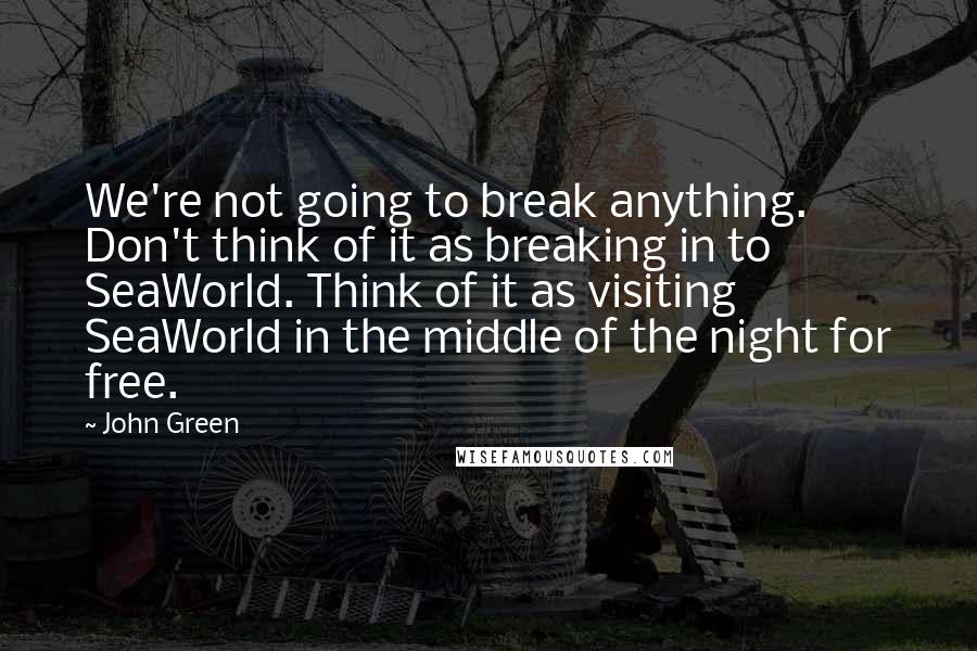 John Green Quotes: We're not going to break anything. Don't think of it as breaking in to SeaWorld. Think of it as visiting SeaWorld in the middle of the night for free.