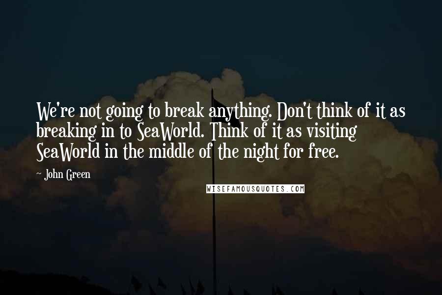 John Green Quotes: We're not going to break anything. Don't think of it as breaking in to SeaWorld. Think of it as visiting SeaWorld in the middle of the night for free.