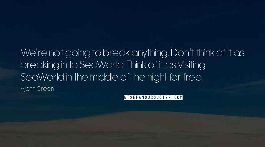 John Green Quotes: We're not going to break anything. Don't think of it as breaking in to SeaWorld. Think of it as visiting SeaWorld in the middle of the night for free.