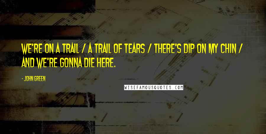John Green Quotes: We're on a Trail / a Trail of Tears / There's Dip on MY Chin / and We're Gonna Die Here.