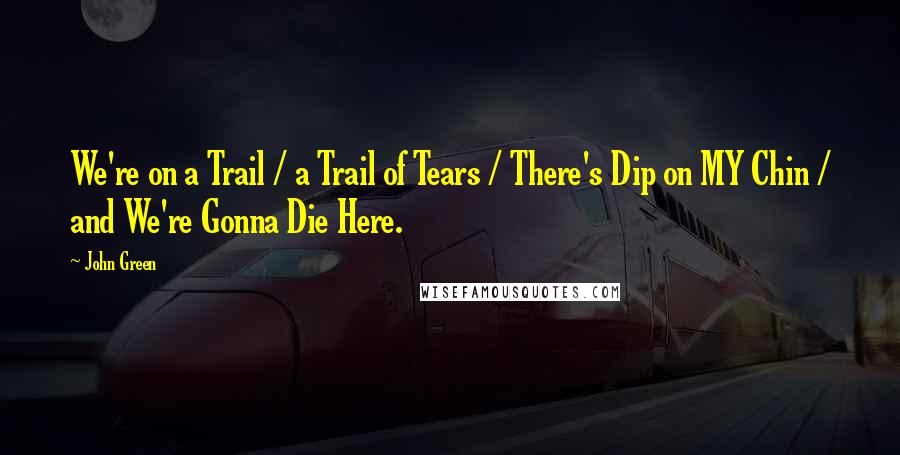 John Green Quotes: We're on a Trail / a Trail of Tears / There's Dip on MY Chin / and We're Gonna Die Here.