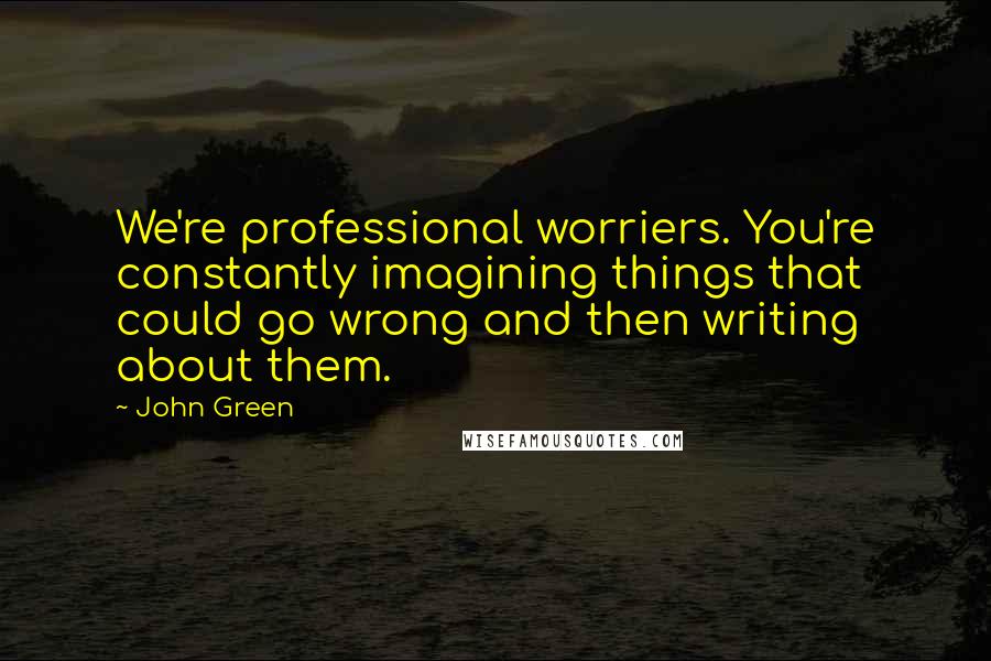 John Green Quotes: We're professional worriers. You're constantly imagining things that could go wrong and then writing about them.