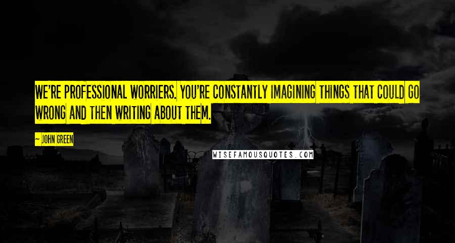 John Green Quotes: We're professional worriers. You're constantly imagining things that could go wrong and then writing about them.