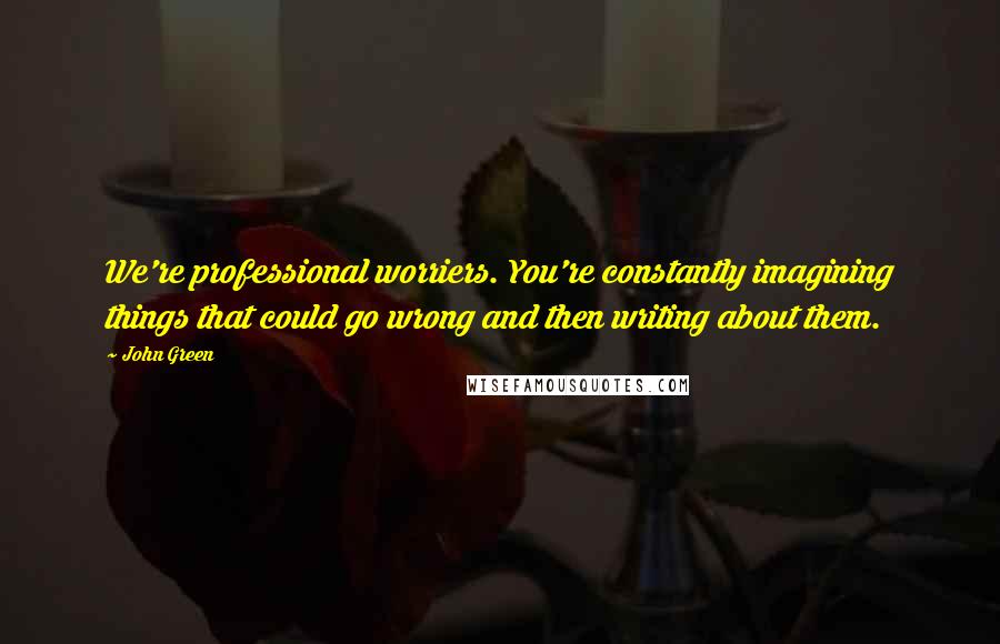 John Green Quotes: We're professional worriers. You're constantly imagining things that could go wrong and then writing about them.