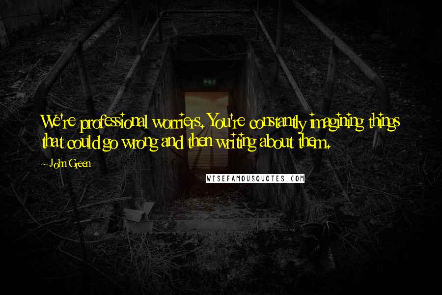 John Green Quotes: We're professional worriers. You're constantly imagining things that could go wrong and then writing about them.