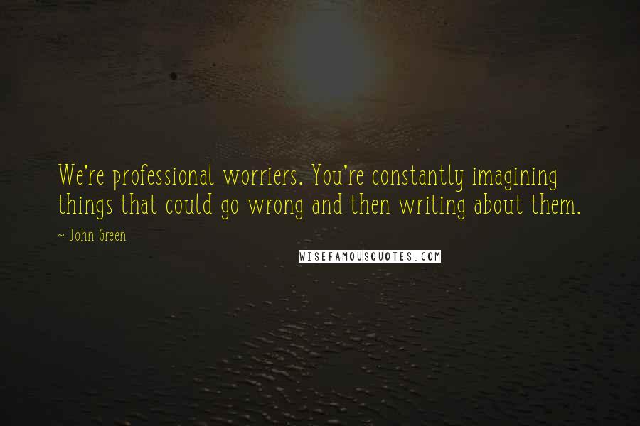 John Green Quotes: We're professional worriers. You're constantly imagining things that could go wrong and then writing about them.