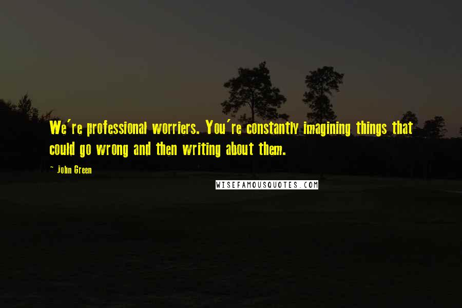 John Green Quotes: We're professional worriers. You're constantly imagining things that could go wrong and then writing about them.