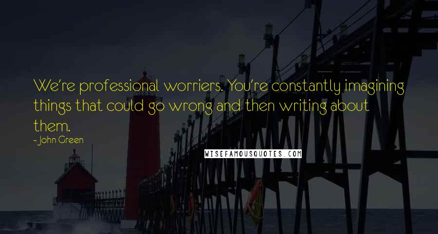 John Green Quotes: We're professional worriers. You're constantly imagining things that could go wrong and then writing about them.